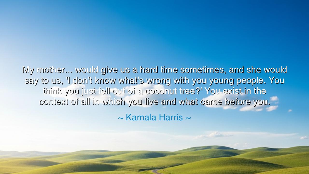 My mother... would give us a hard time sometimes, and she would