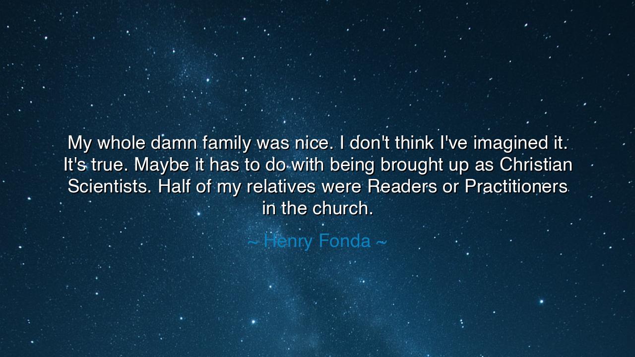 My whole damn family was nice. I don't think I've imagined it.