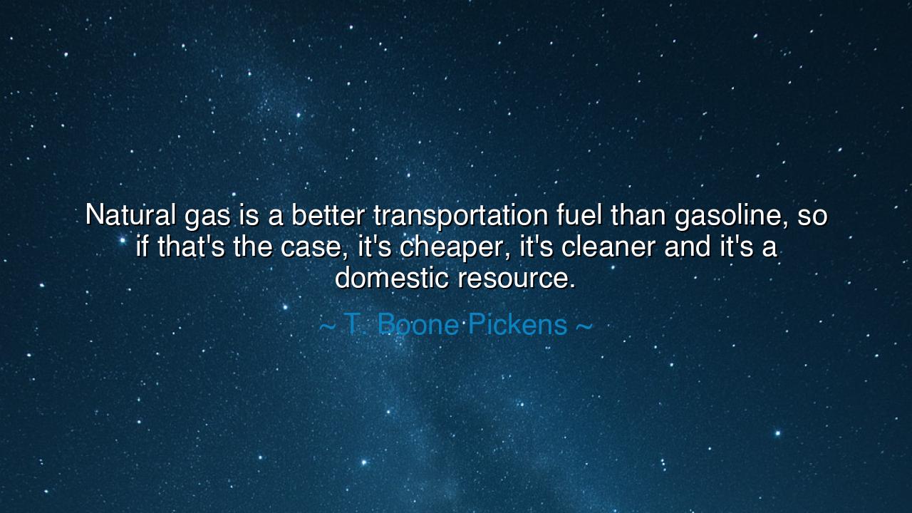 Natural gas is a better transportation fuel than gasoline, so if