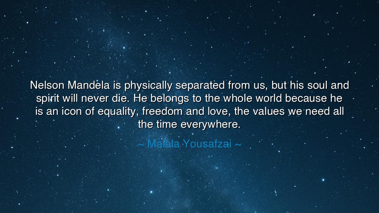 Nelson Mandela is physically separated from us, but his soul and