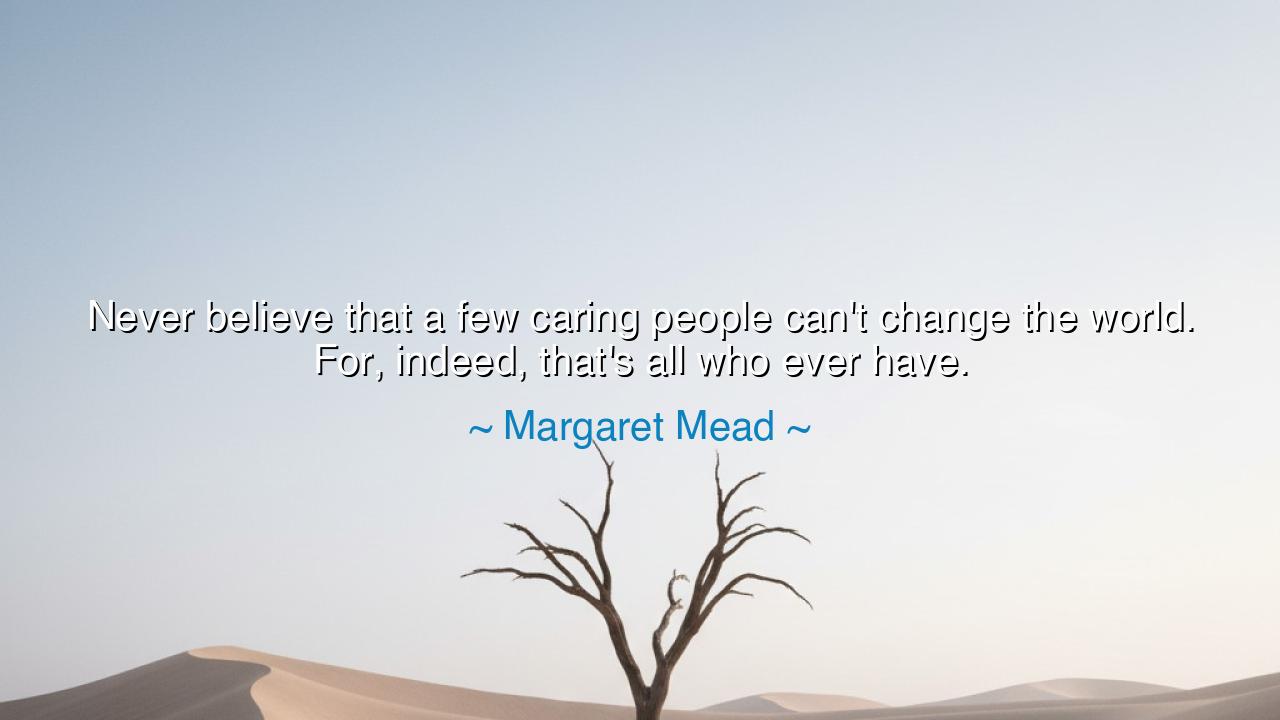 Never believe that a few caring people can't change the world.