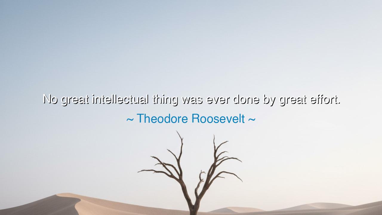 No great intellectual thing was ever done by great effort.