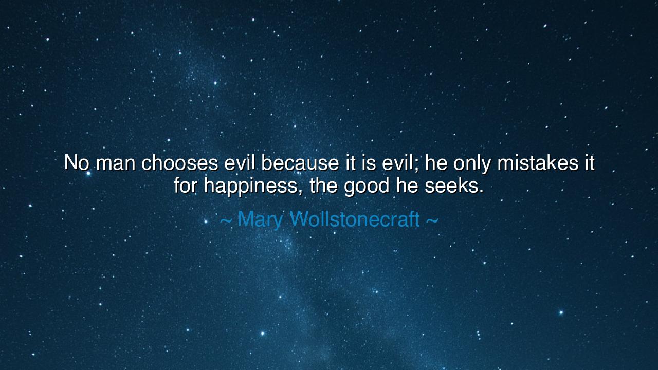 No man chooses evil because it is evil; he only mistakes it for