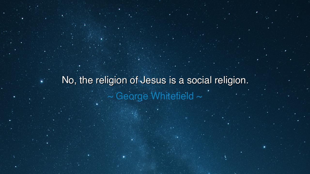 No, the religion of Jesus is a social religion.