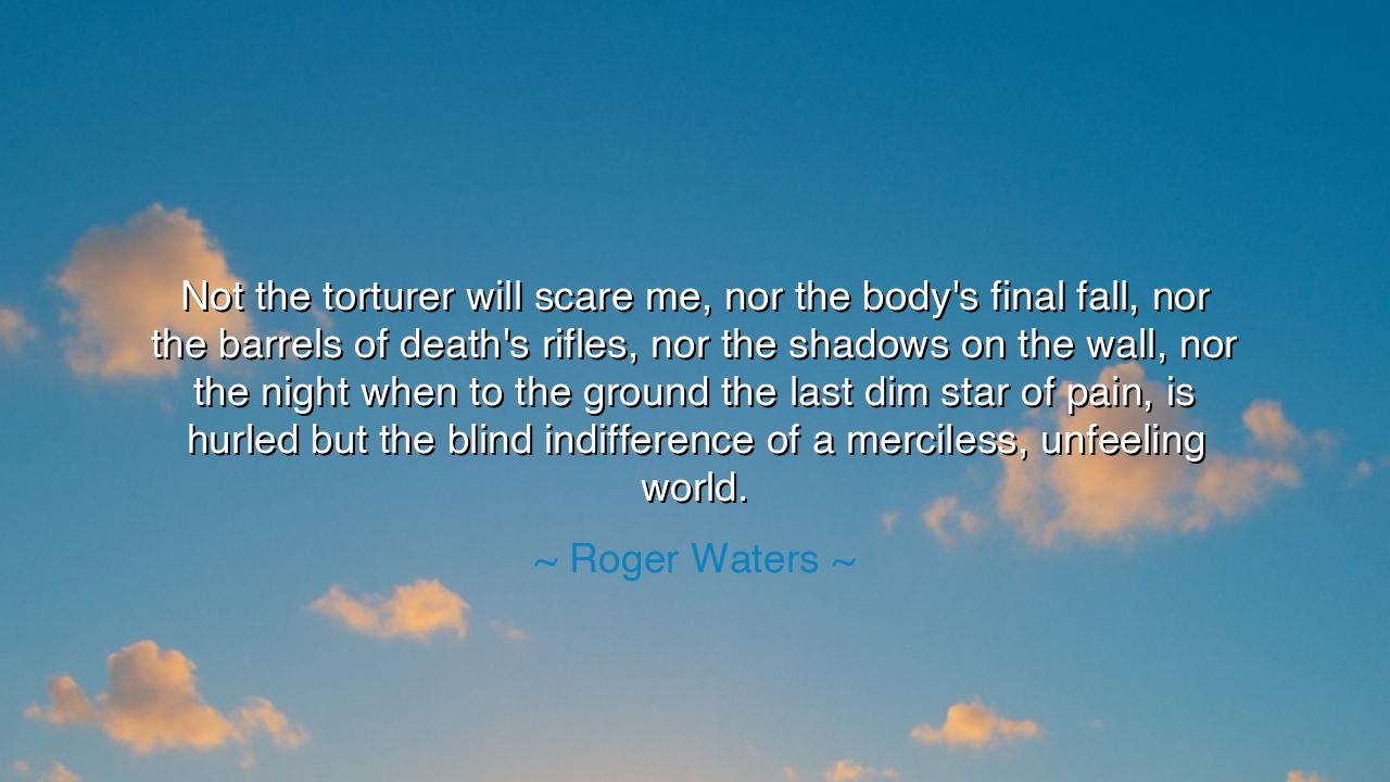 Not the torturer will scare me, nor the body's final fall, nor