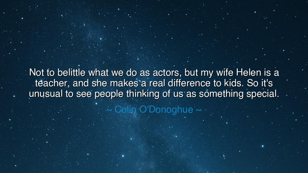Not to belittle what we do as actors, but my wife Helen is a