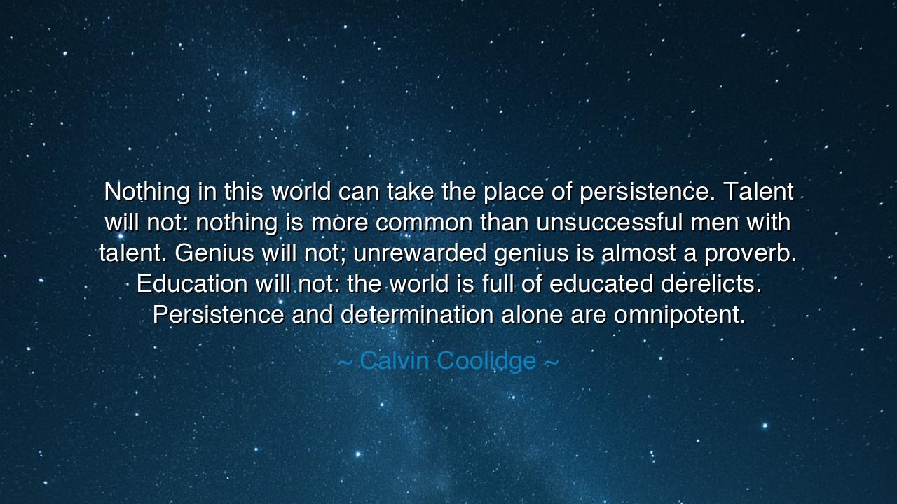 Nothing in this world can take the place of persistence. Talent