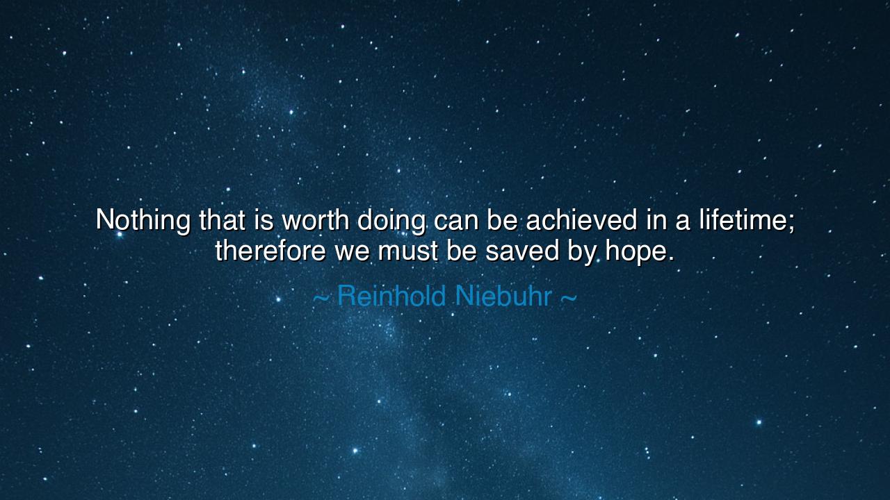 Nothing that is worth doing can be achieved in a lifetime;