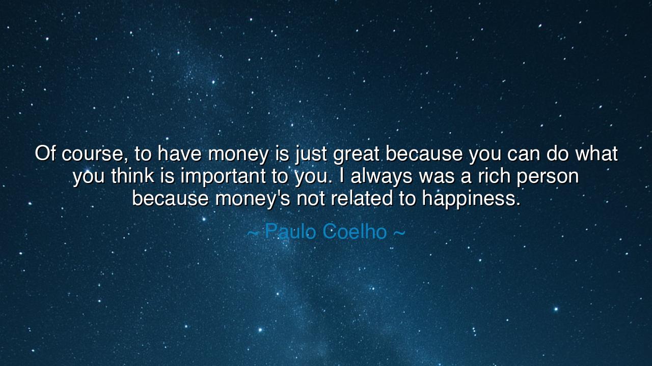 Of course, to have money is just great because you can do what