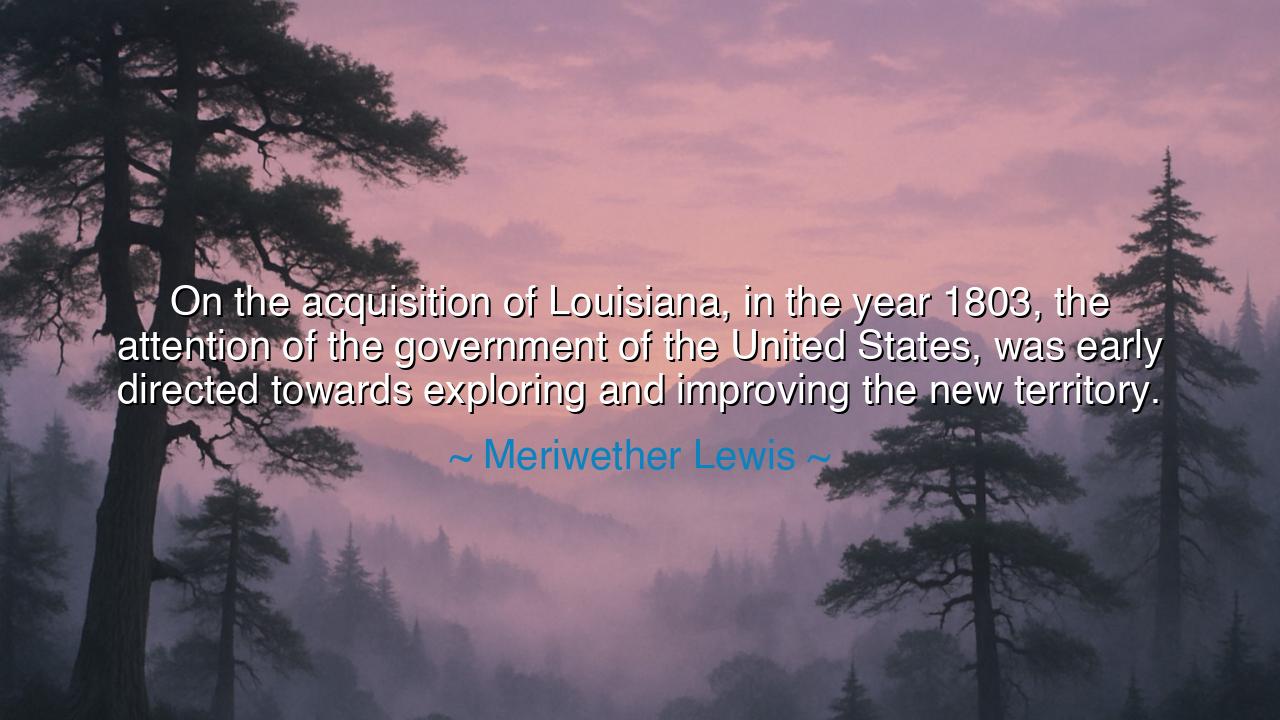 On the acquisition of Louisiana, in the year 1803, the attention