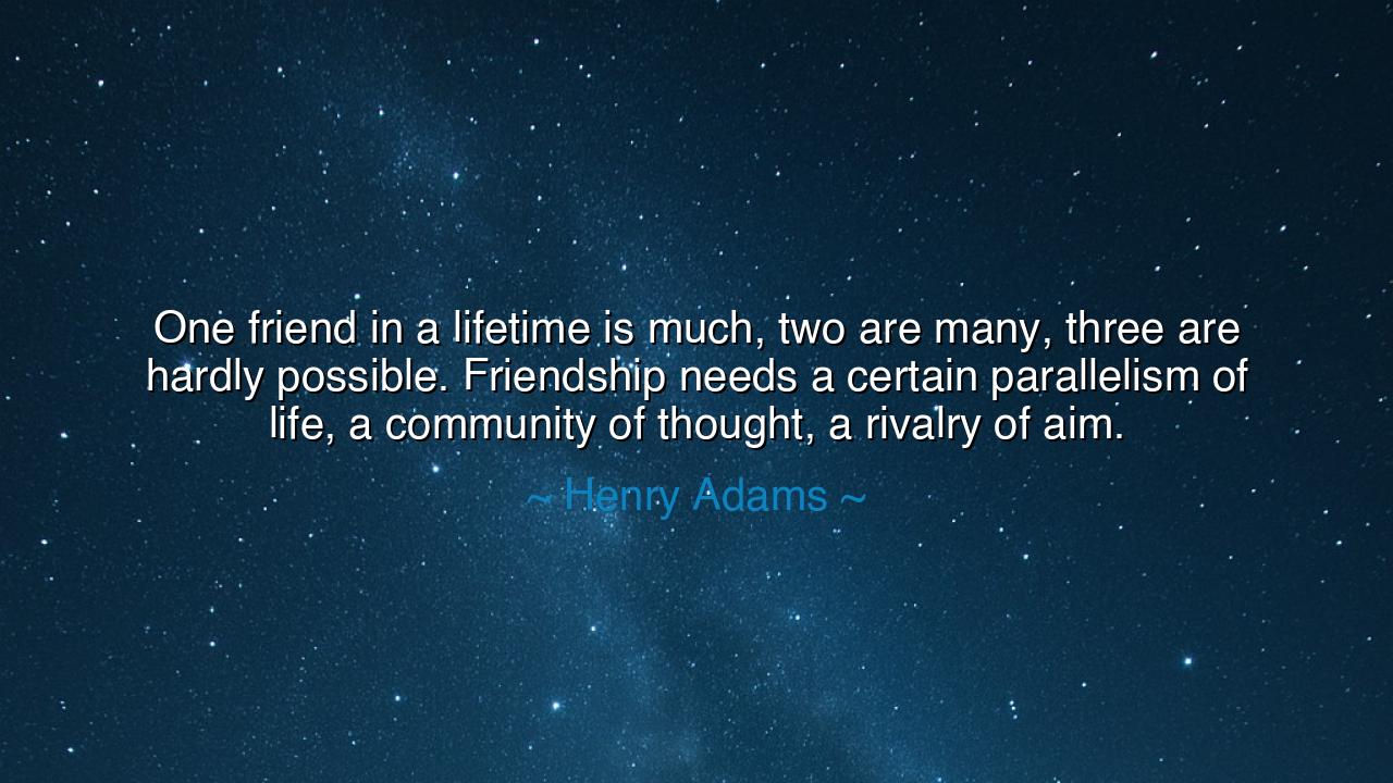 One friend in a lifetime is much, two are many, three are hardly