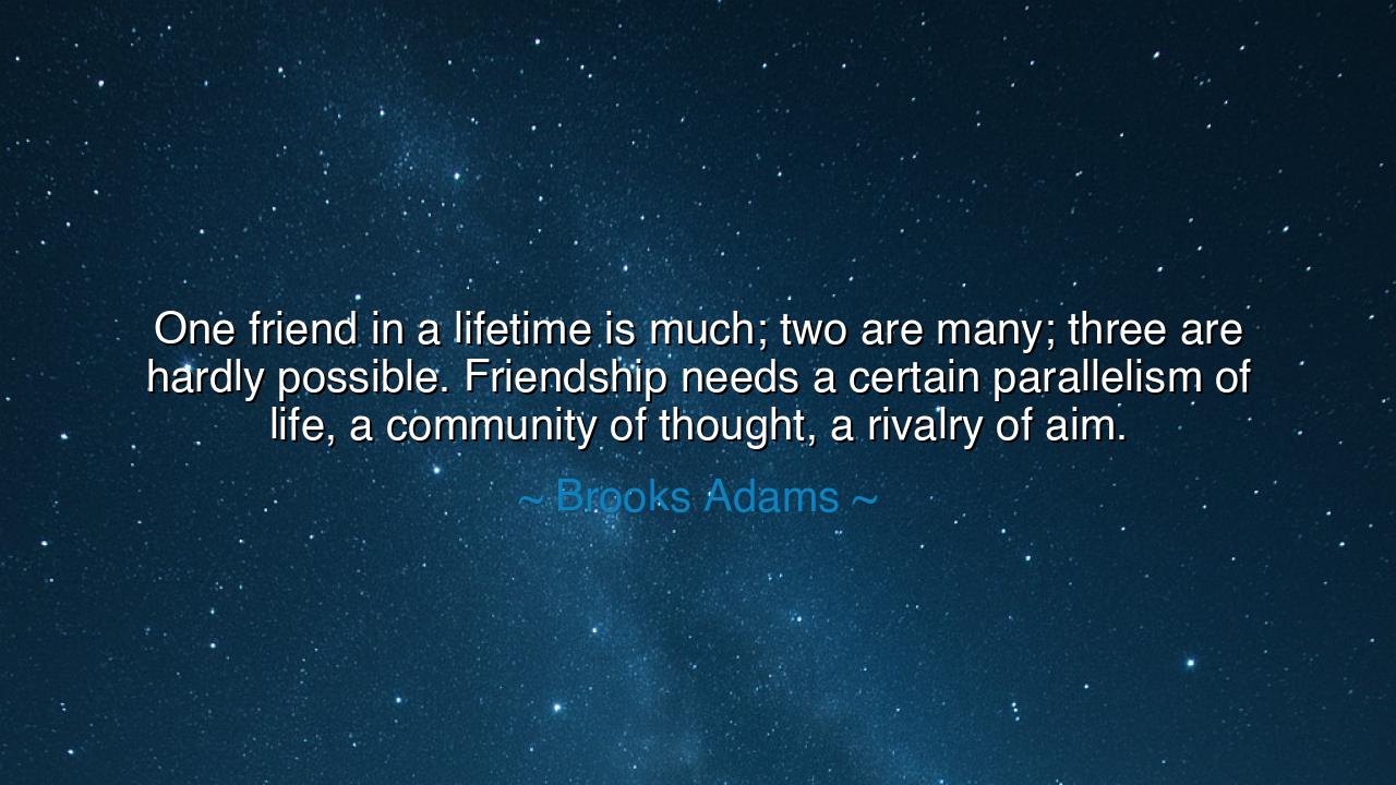 One friend in a lifetime is much; two are many; three are hardly