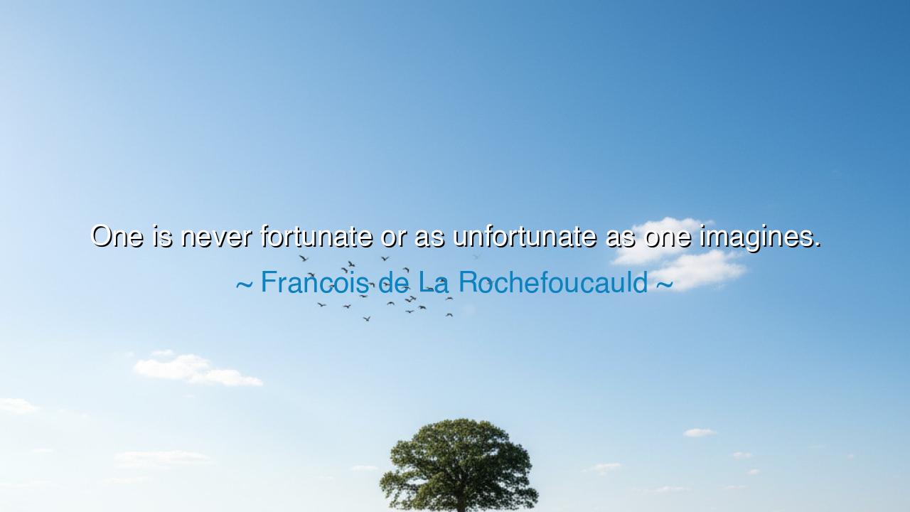 One is never fortunate or as unfortunate as one imagines.