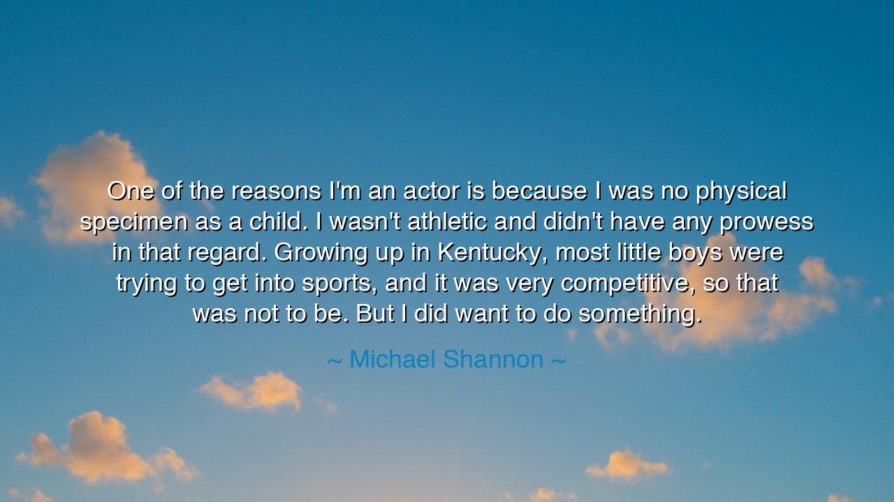 One of the reasons I'm an actor is because I was no physical
