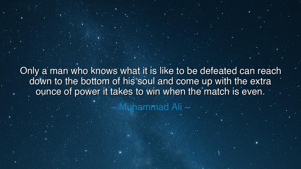 Only a man who knows what it is like to be defeated can reach