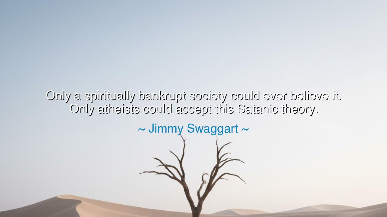 Only a spiritually bankrupt society could ever believe it. Only