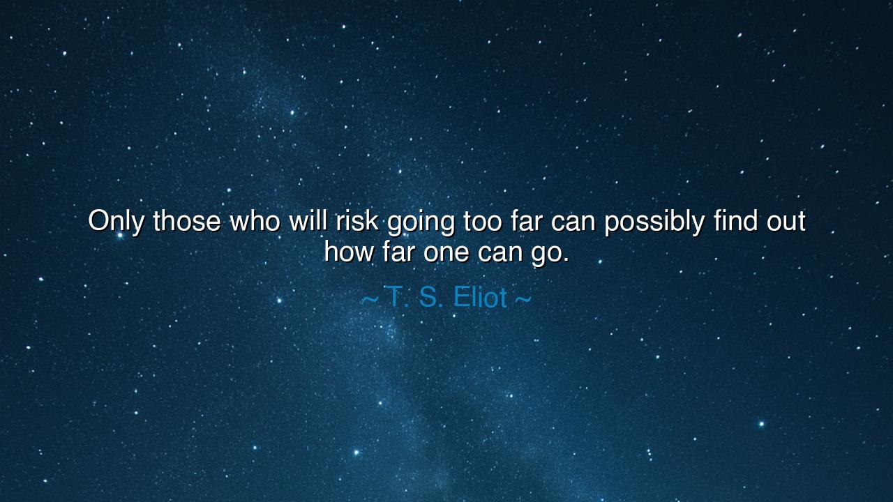 Only those who will risk going too far can possibly find out how