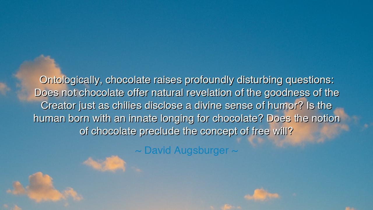 Ontologically, chocolate raises profoundly disturbing questions: