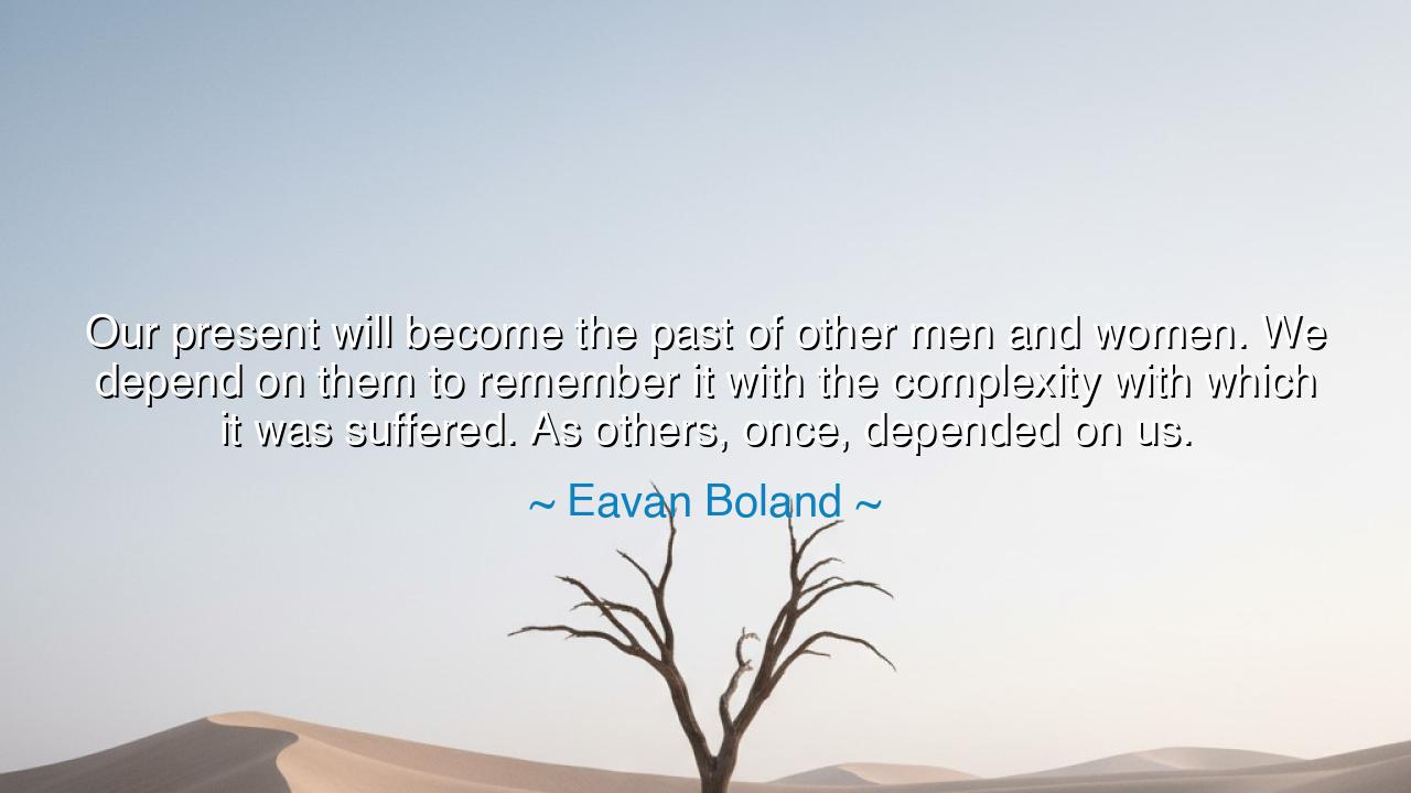 Our present will become the past of other men and women. We
