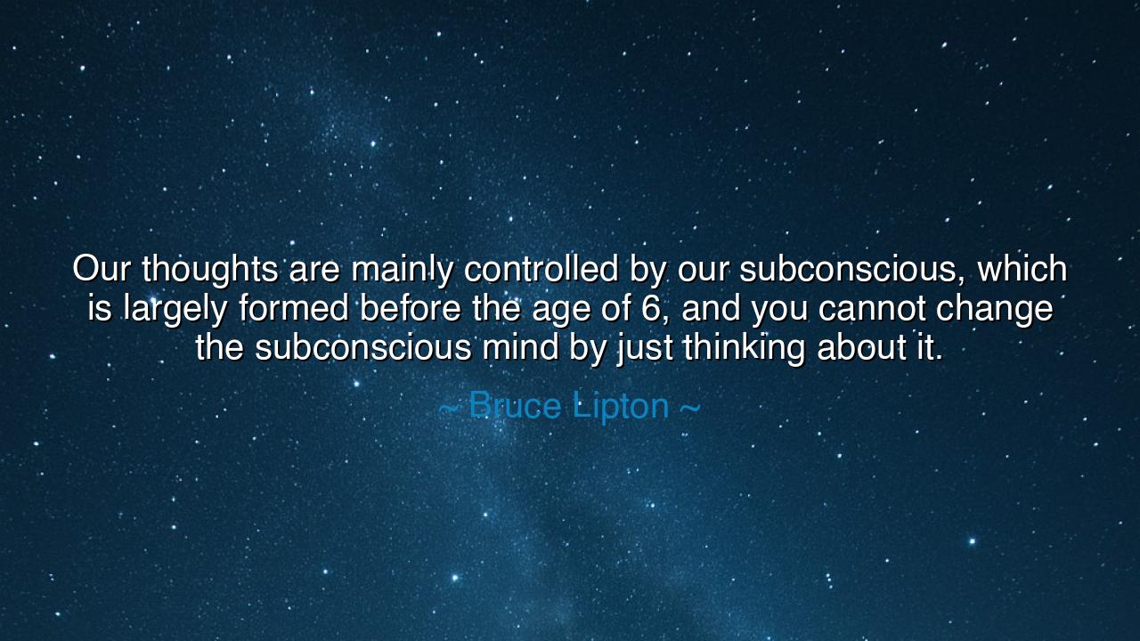 Our thoughts are mainly controlled by our subconscious, which is