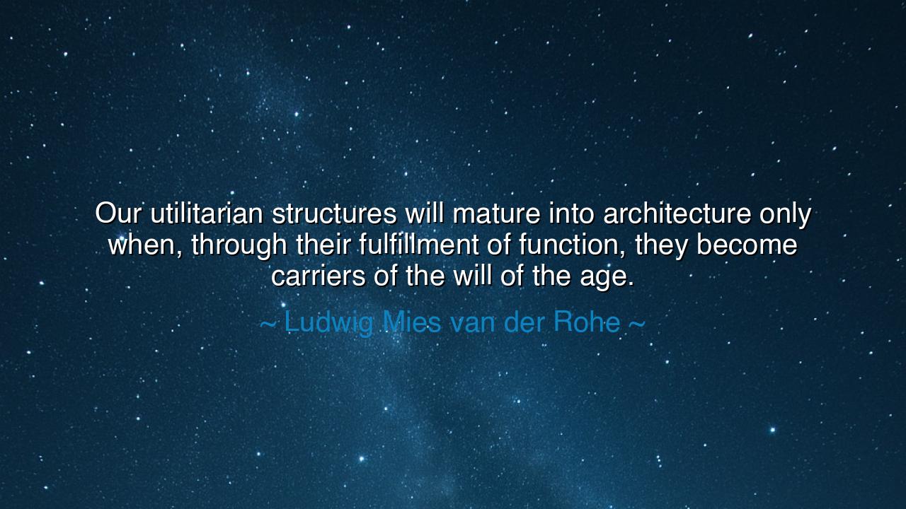 Our utilitarian structures will mature into architecture only