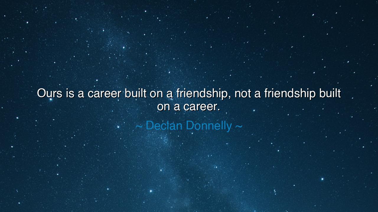 Ours is a career built on a friendship, not a friendship built on