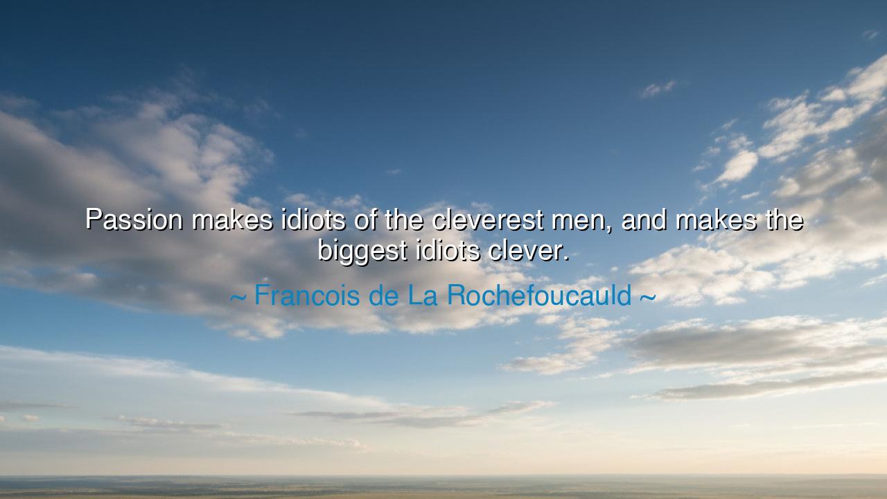 Passion makes idiots of the cleverest men, and makes the biggest
