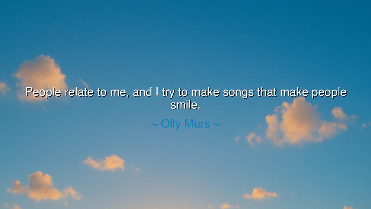 People relate to me, and I try to make songs that make people