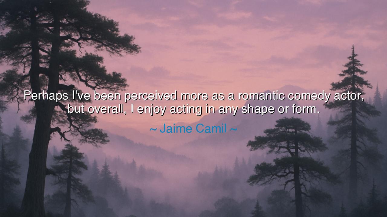 Perhaps I've been perceived more as a romantic comedy actor, but