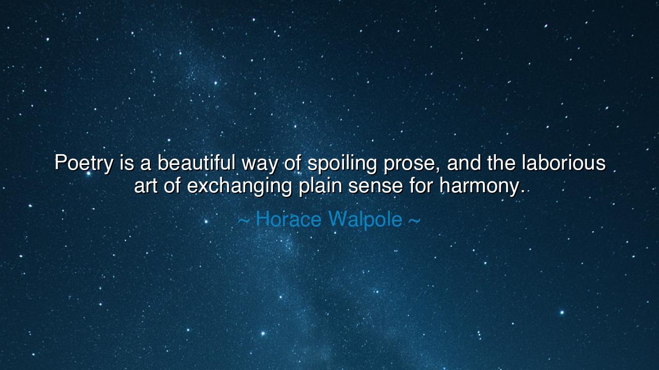 Poetry is a beautiful way of spoiling prose, and the laborious