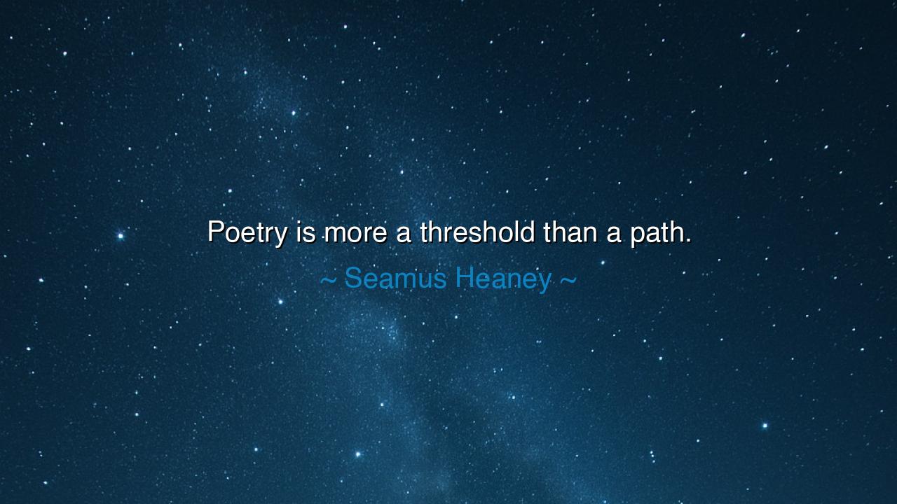 Poetry is more a threshold than a path.