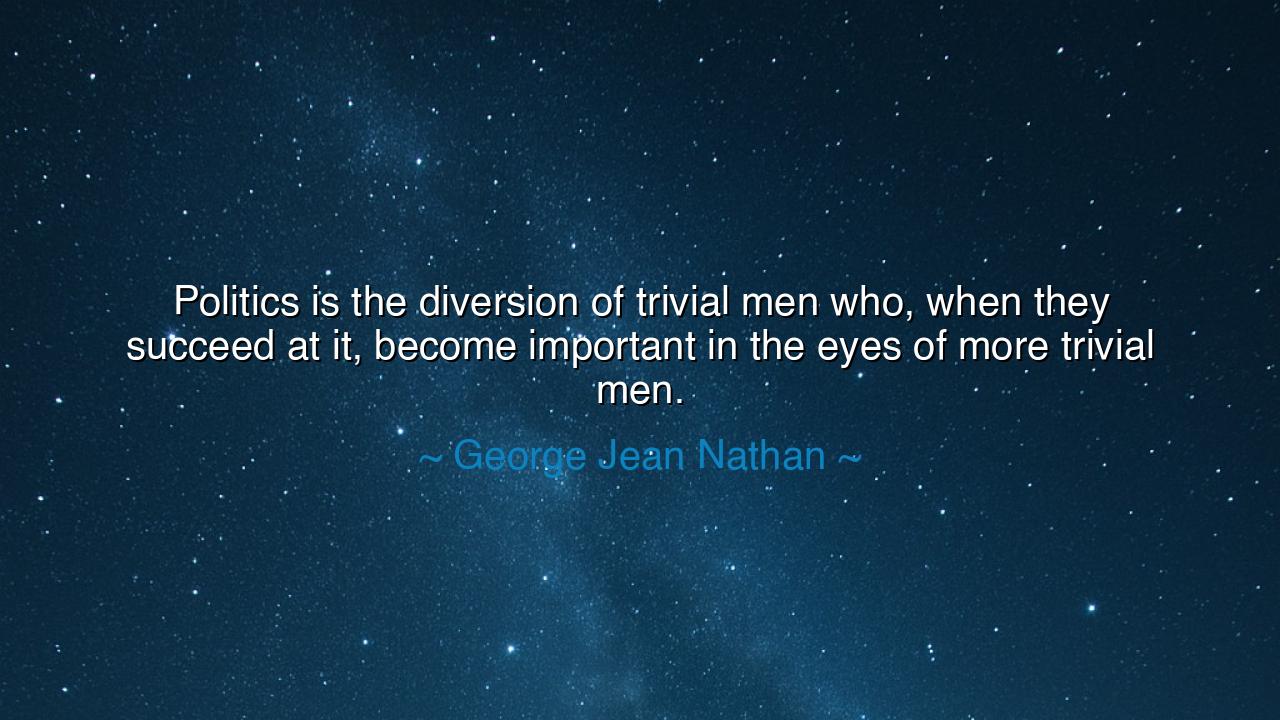 Politics is the diversion of trivial men who, when they succeed