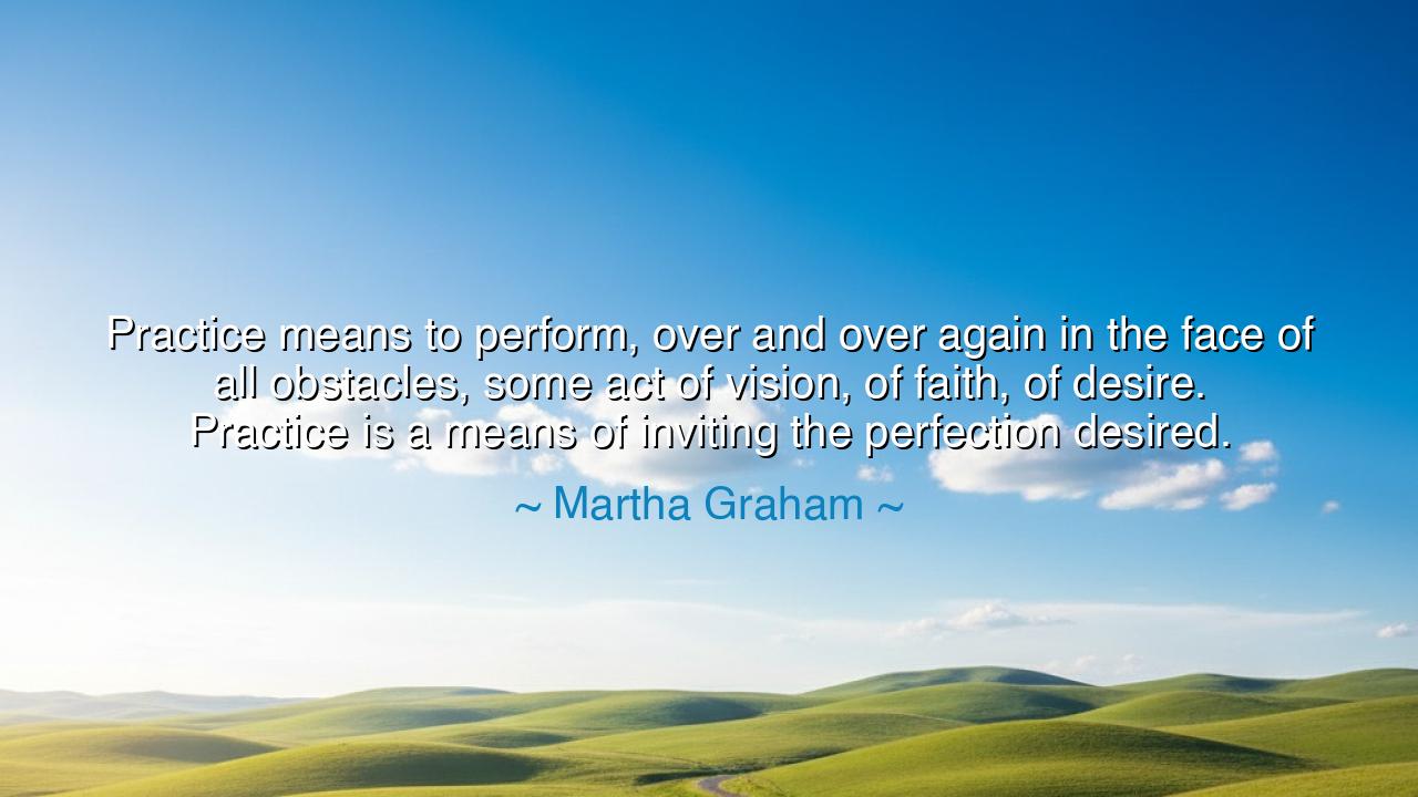 Practice means to perform, over and over again in the face of all