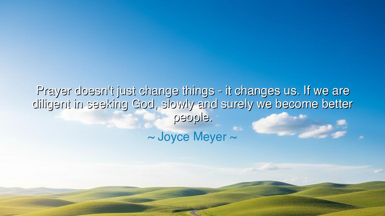 Prayer doesn't just change things - it changes us. If we are