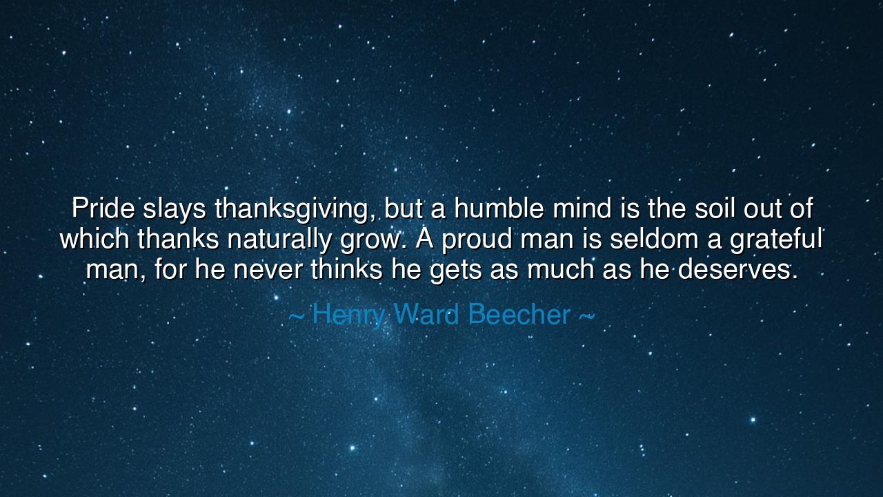 Pride slays thanksgiving, but a humble mind is the soil out of