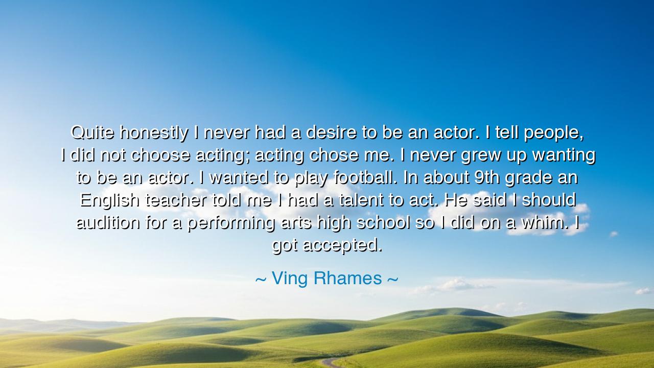 Quite honestly I never had a desire to be an actor. I tell
