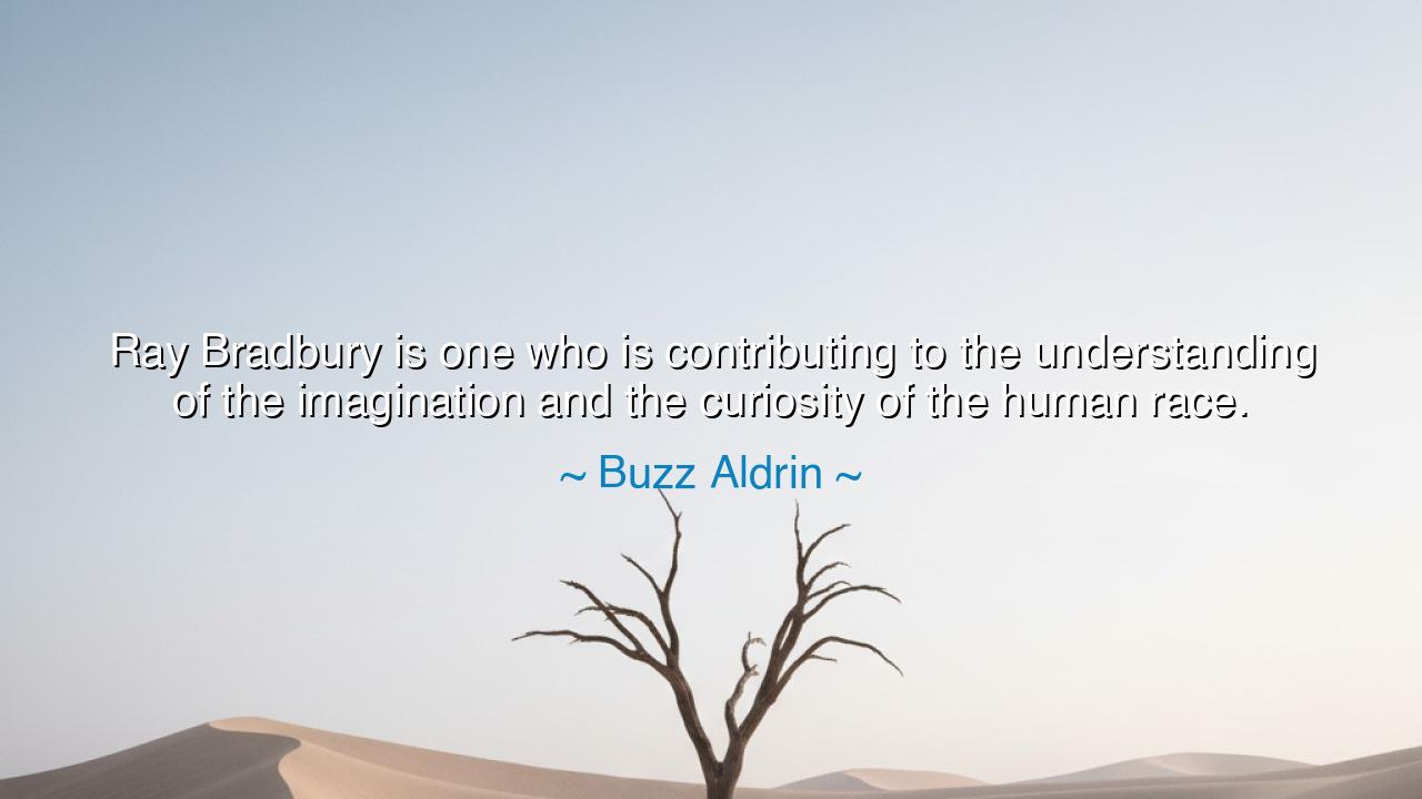 Ray Bradbury is one who is contributing to the understanding of