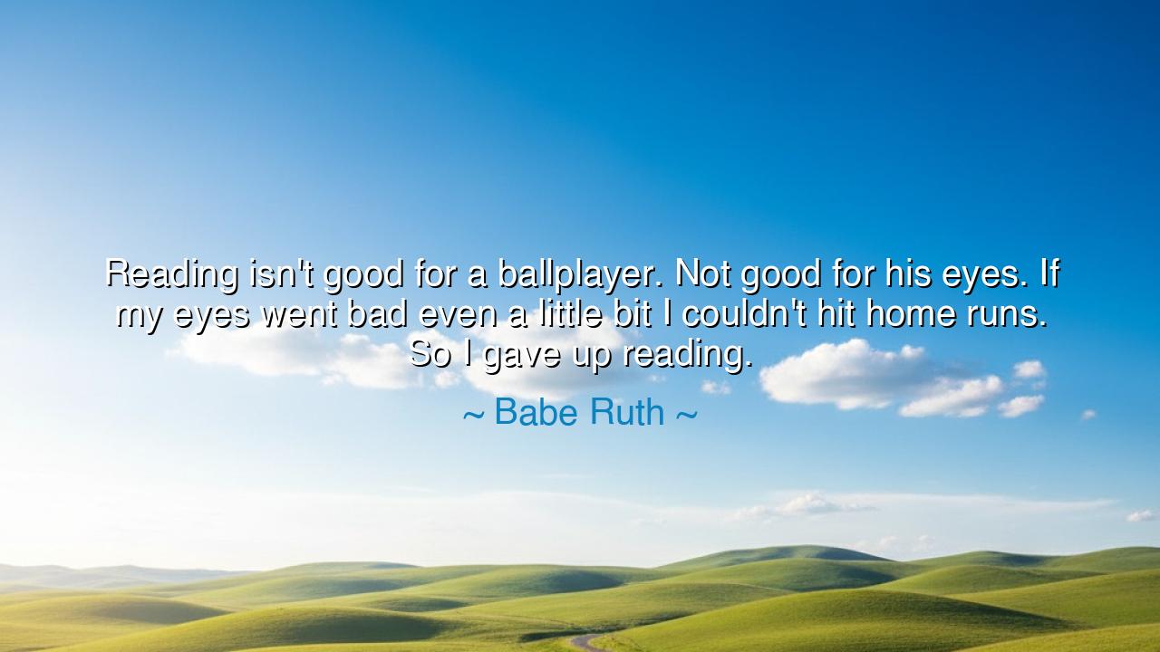 Reading isn't good for a ballplayer. Not good for his eyes. If my