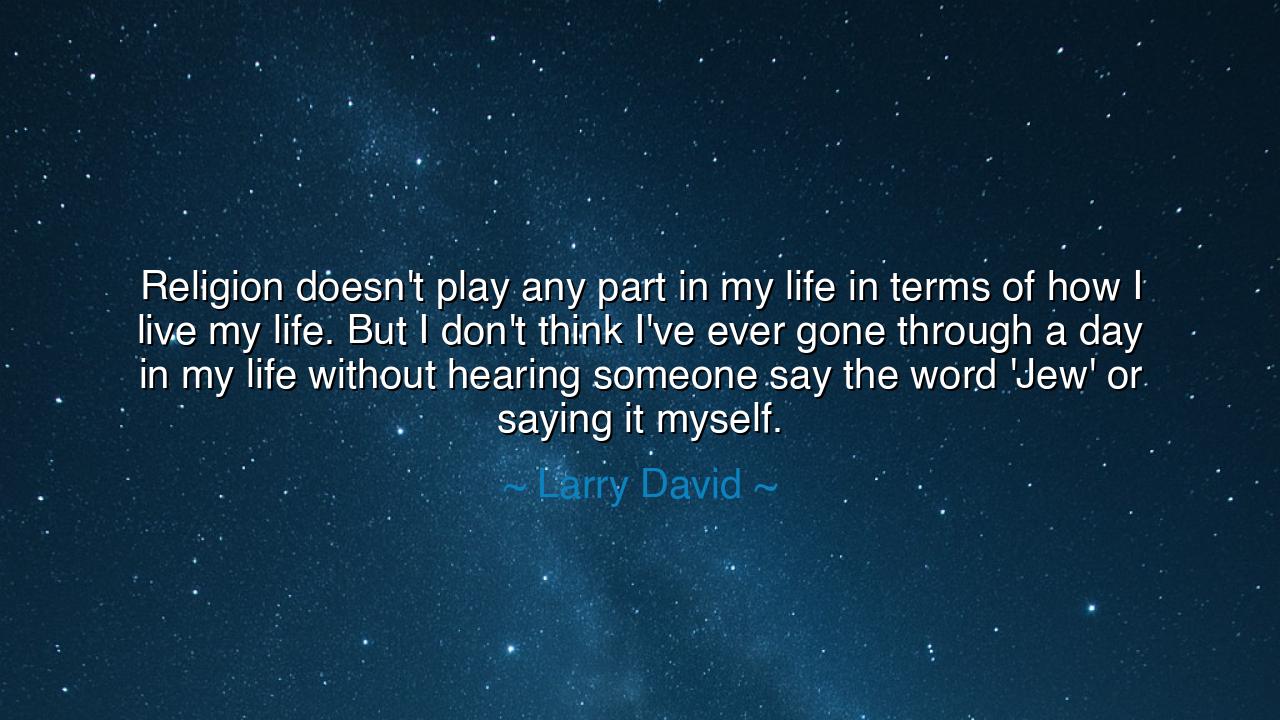 Religion doesn't play any part in my life in terms of how I live