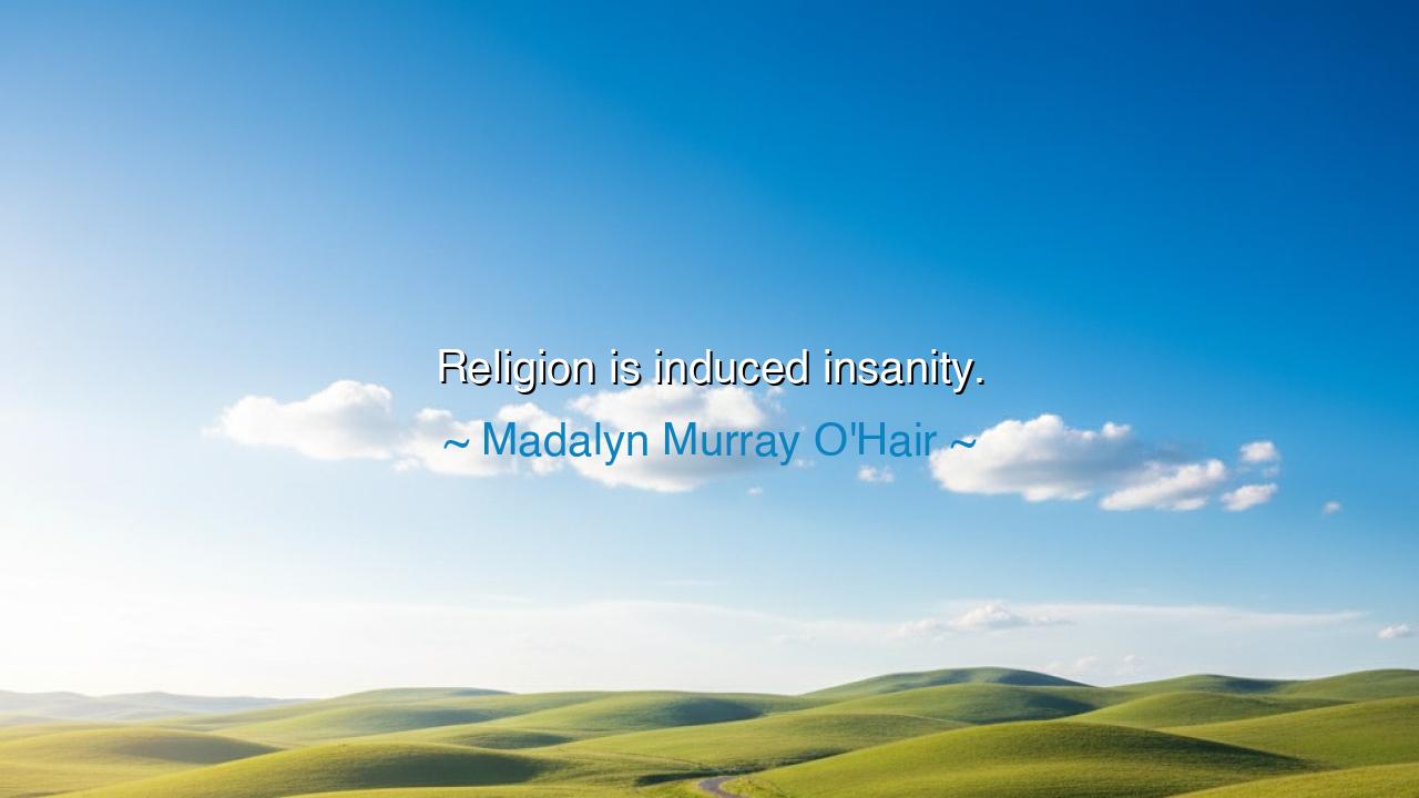 Religion is induced insanity.