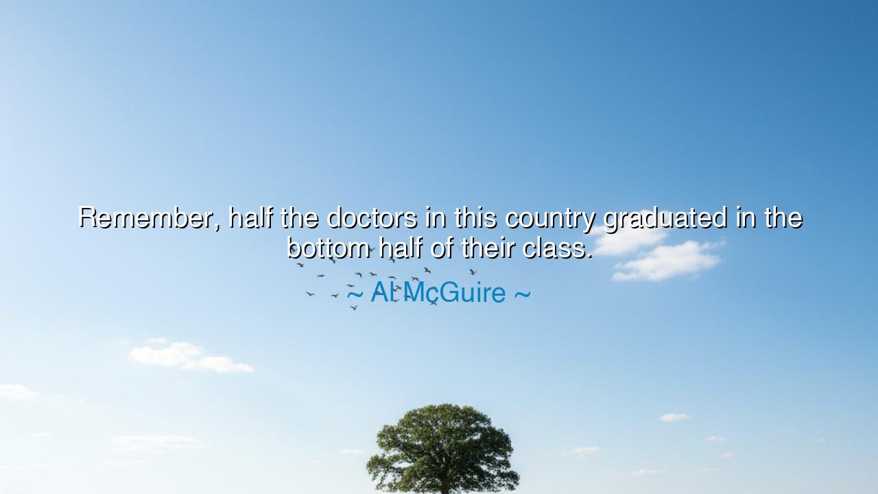 Remember, half the doctors in this country graduated in the