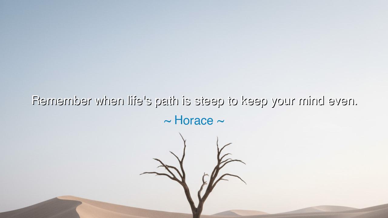 Remember when life's path is steep to keep your mind even.