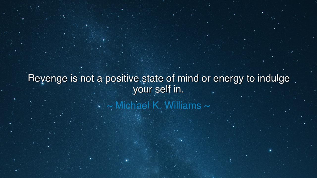 Revenge is not a positive state of mind or energy to indulge