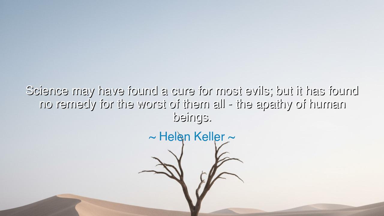 Science may have found a cure for most evils; but it has found no