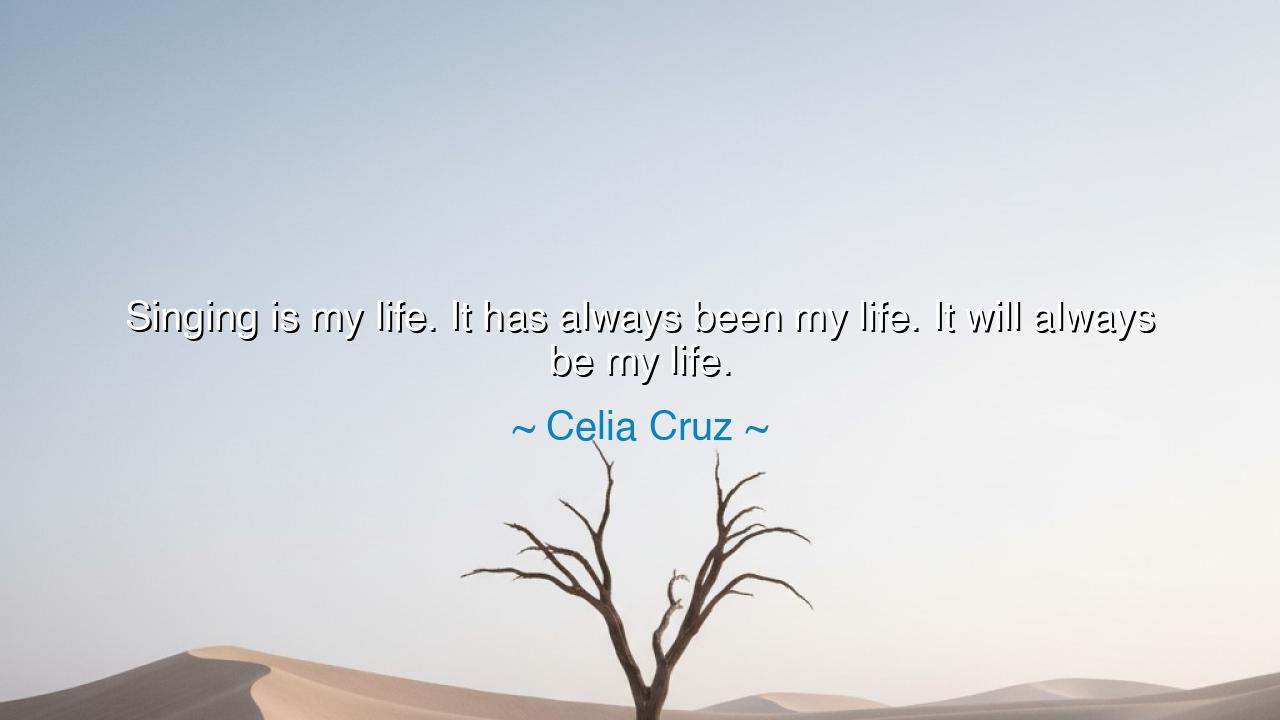 Singing is my life. It has always been my life. It will always be
