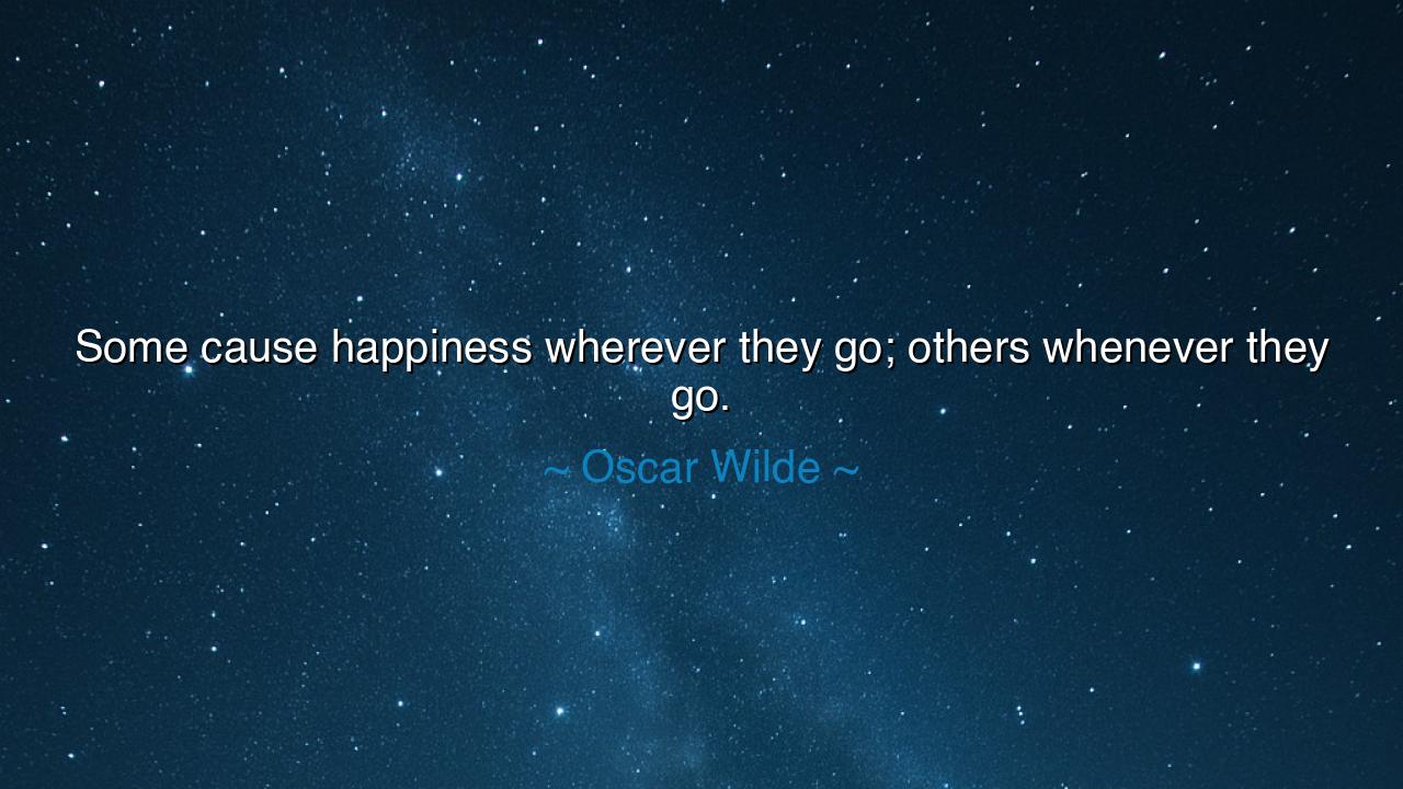 Some cause happiness wherever they go; others whenever they go.