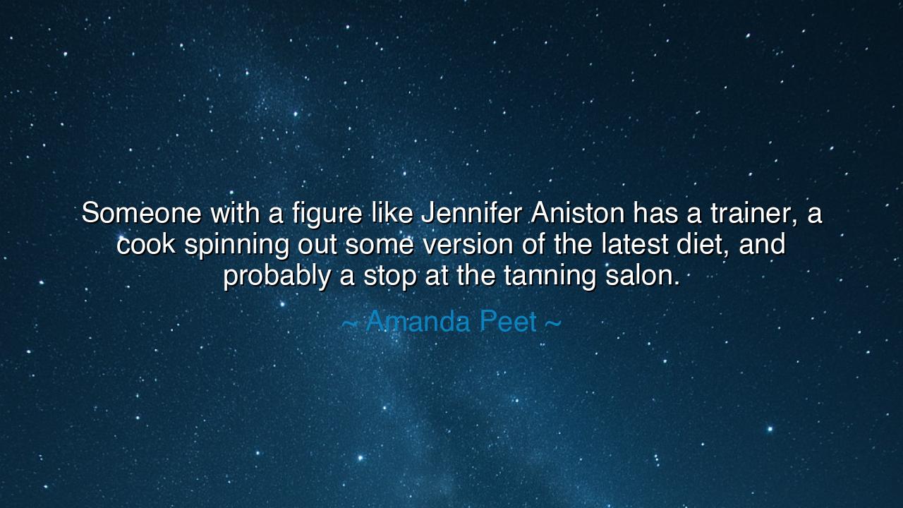 Someone with a figure like Jennifer Aniston has a trainer, a cook