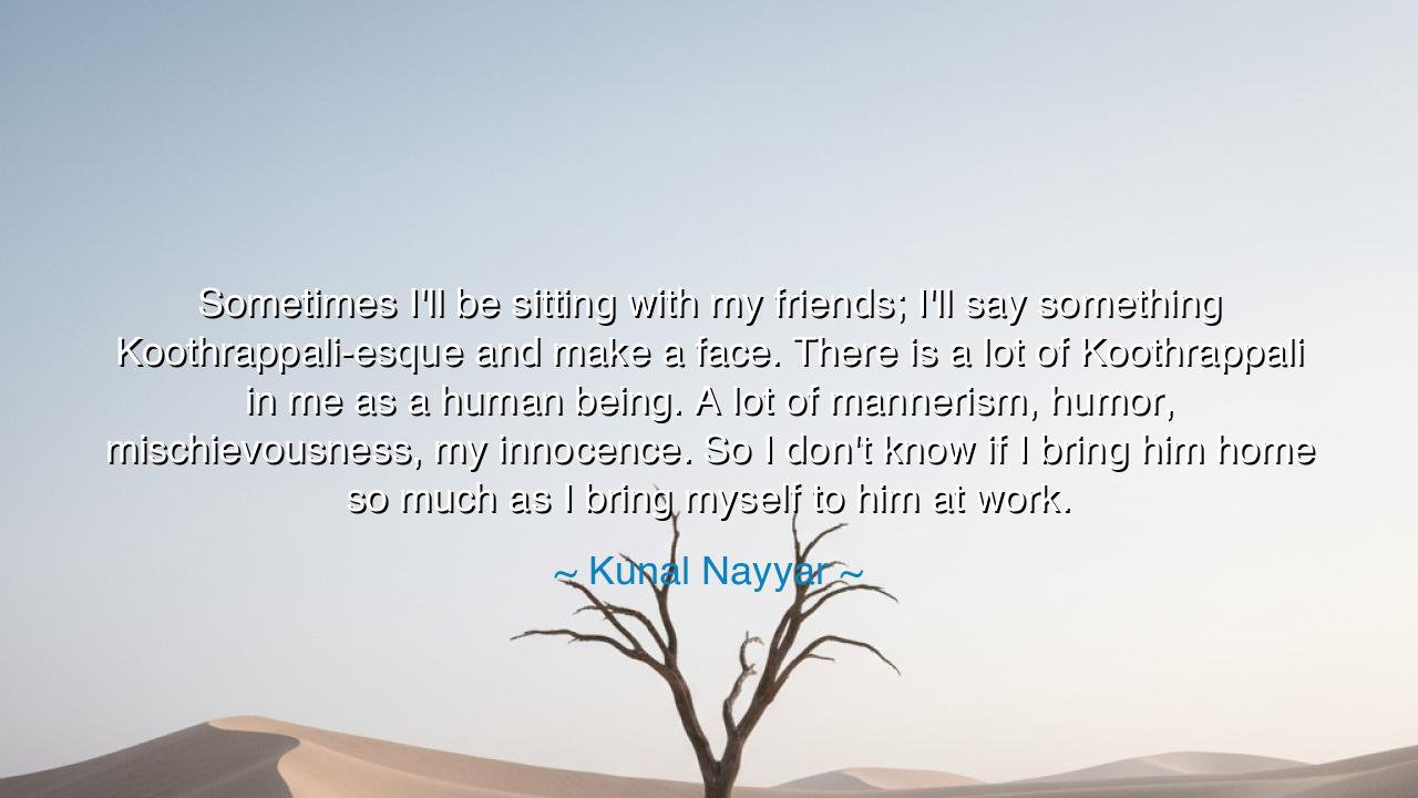 Sometimes I'll be sitting with my friends; I'll say something