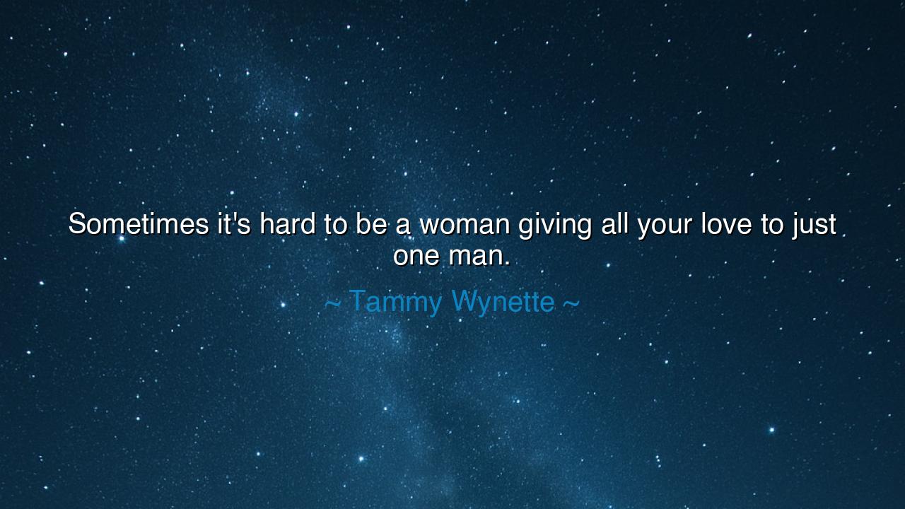 Sometimes it's hard to be a woman giving all your love to just