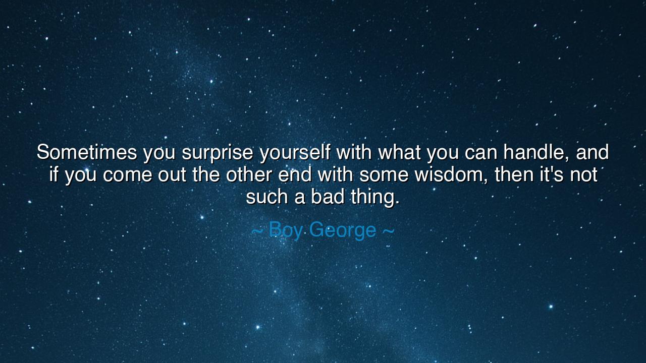 Sometimes you surprise yourself with what you can handle, and if